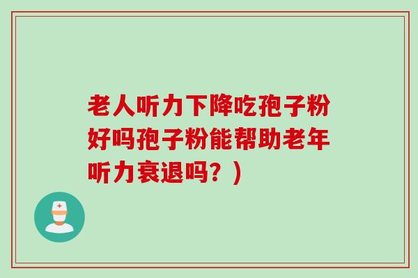 老人听力下降吃孢子粉好吗孢子粉能帮助老年听力衰退吗？)
