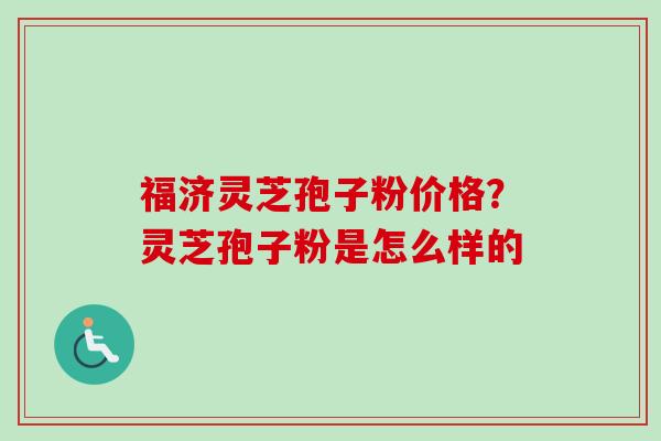 福济灵芝孢子粉价格？灵芝孢子粉是怎么样的