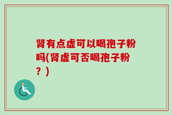肾有点虚可以喝孢子粉吗(肾虚可否喝孢子粉？)