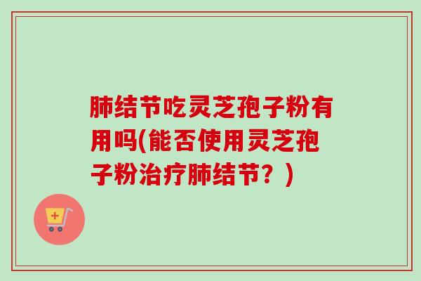肺结节吃灵芝孢子粉有用吗(能否使用灵芝孢子粉治疗肺结节？)