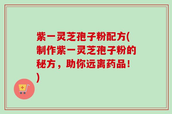 紫一灵芝孢子粉配方(制作紫一灵芝孢子粉的秘方，助你远离药品！)