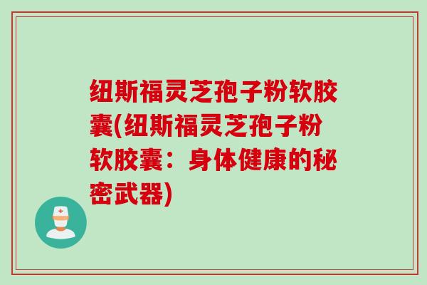 纽斯福灵芝孢子粉软胶囊(纽斯福灵芝孢子粉软胶囊：身体健康的秘密武器)