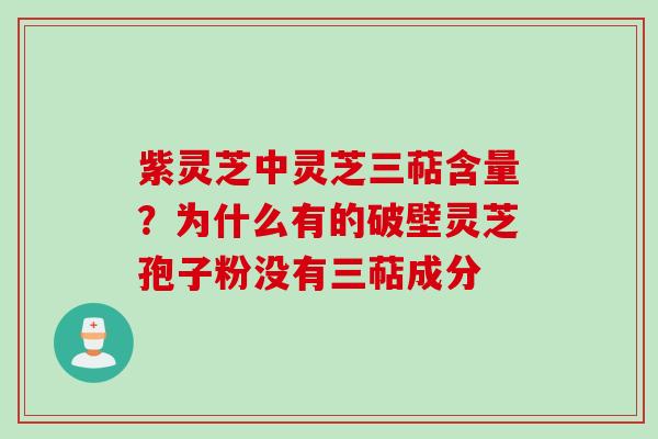 紫灵芝中灵芝三萜含量？为什么有的破壁灵芝孢子粉没有三萜成分