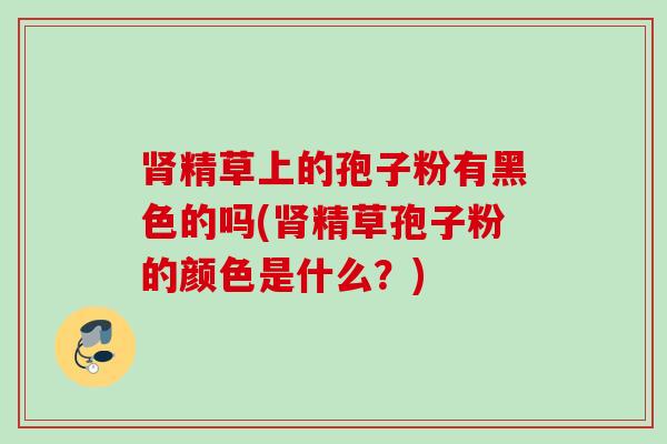 肾精草上的孢子粉有黑色的吗(肾精草孢子粉的颜色是什么？)