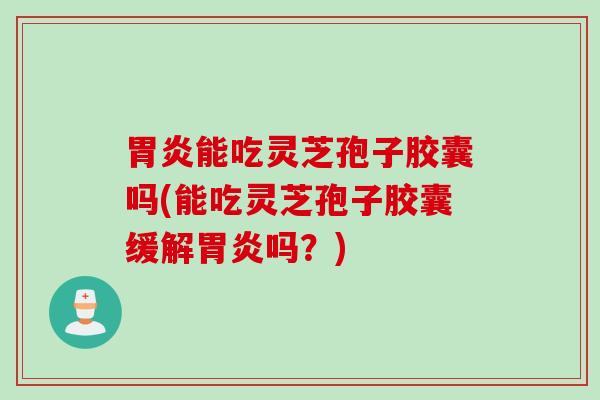胃炎能吃灵芝孢子胶囊吗(能吃灵芝孢子胶囊缓解胃炎吗？)
