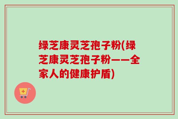 绿芝康灵芝孢子粉(绿芝康灵芝孢子粉——全家人的健康护盾)