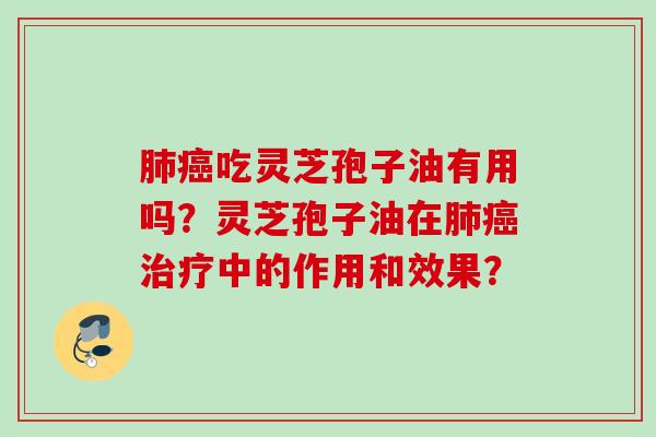 肺癌吃灵芝孢子油有用吗？灵芝孢子油在肺癌治疗中的作用和效果？
