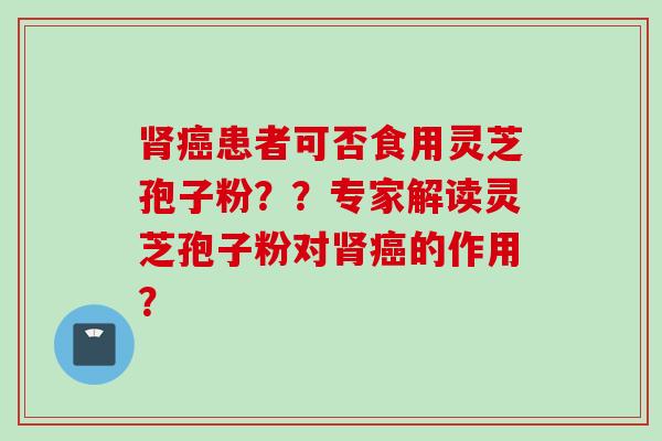 肾癌患者可否食用灵芝孢子粉？？专家解读灵芝孢子粉对肾癌的作用？