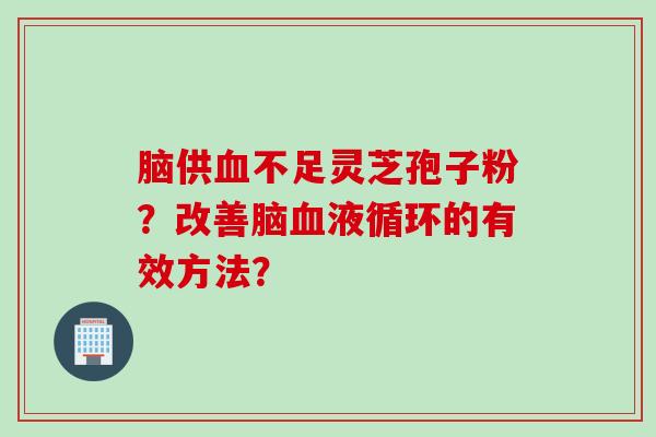 脑供不足灵芝孢子粉?改善脑的有效方法? 脑供不足灵芝孢子粉?改善脑的有效方法?