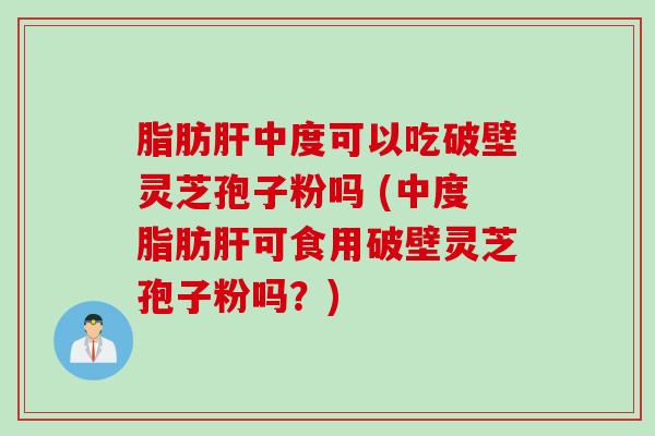 脂肪肝中度可以吃破壁灵芝孢子粉吗 (中度脂肪肝可食用破壁灵芝孢子粉吗？)