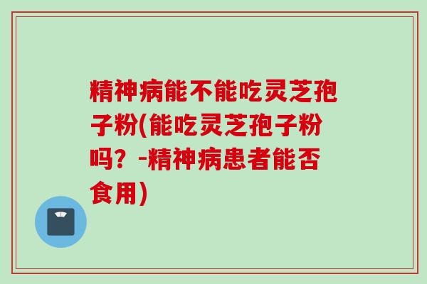 精神病能不能吃灵芝孢子粉(能吃灵芝孢子粉吗？-精神病患者能否食用)