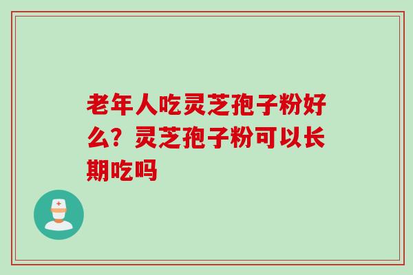 老年人吃灵芝孢子粉好么？灵芝孢子粉可以长期吃吗