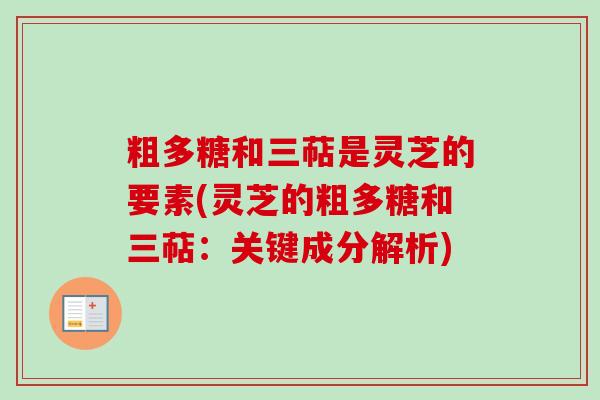粗多糖和三萜是灵芝的要素(灵芝的粗多糖和三萜:关键成分解析) 粗多糖和三萜是灵芝的要素(灵芝的粗多糖和三萜:关键成分解析)