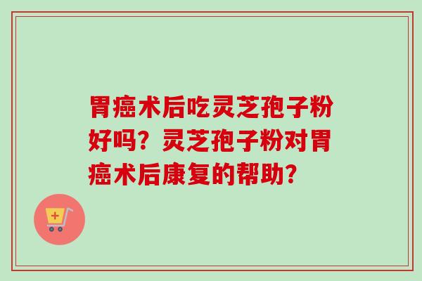 胃术后吃灵芝孢子粉好吗？灵芝孢子粉对胃术后康复的帮助？