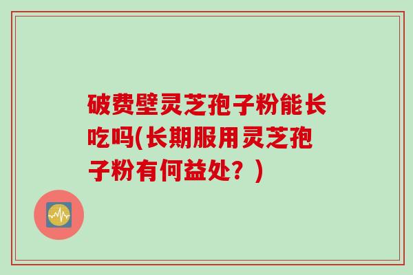破费壁灵芝孢子粉能长吃吗(长期服用灵芝孢子粉有何益处？)