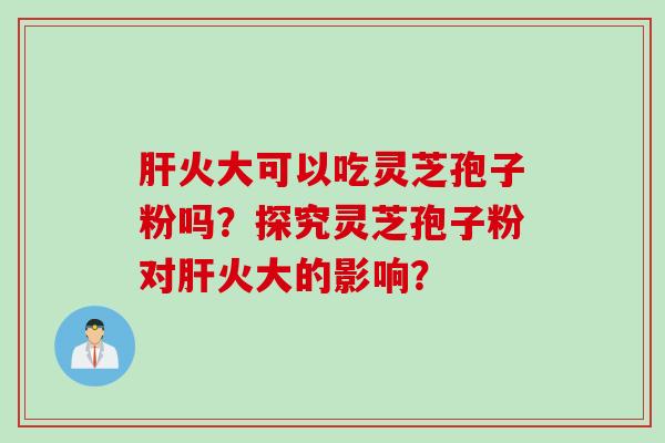 肝火大可以吃灵芝孢子粉吗？探究灵芝孢子粉对肝火大的影响？