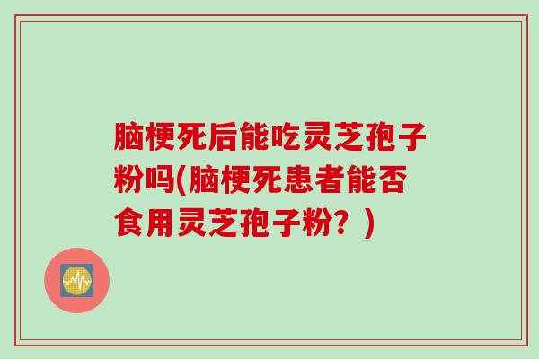 脑梗死后能吃灵芝孢子粉吗(脑梗死患者能否食用灵芝孢子粉？)