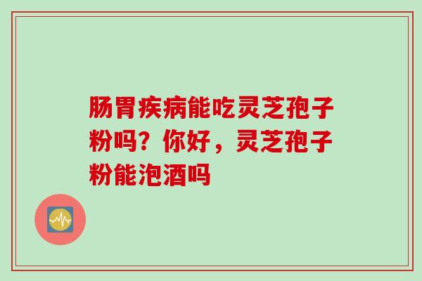 肠胃疾病能吃灵芝孢子粉吗？你好，灵芝孢子粉能泡酒吗