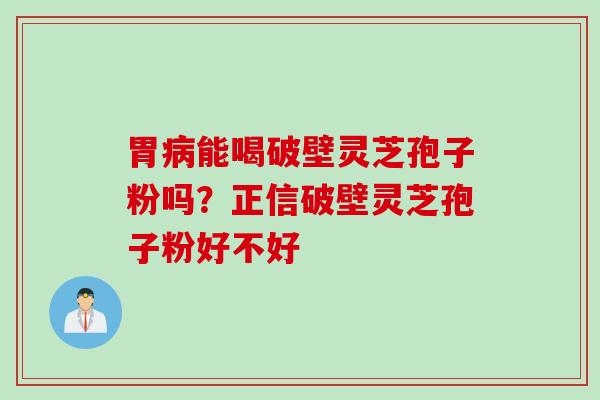 胃病能喝破壁灵芝孢子粉吗？正信破壁灵芝孢子粉好不好