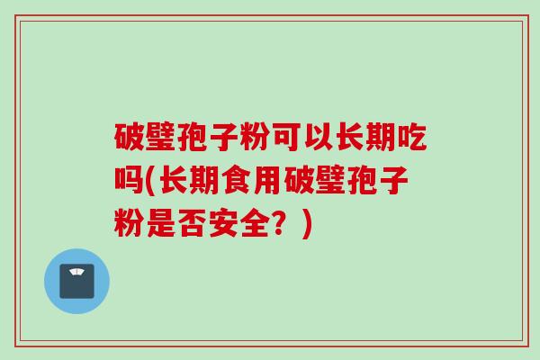 破璧孢子粉可以长期吃吗(长期食用破璧孢子粉是否安全？)