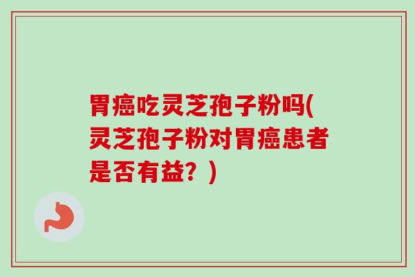 胃癌吃灵芝孢子粉吗(灵芝孢子粉对胃癌患者是否有益？)