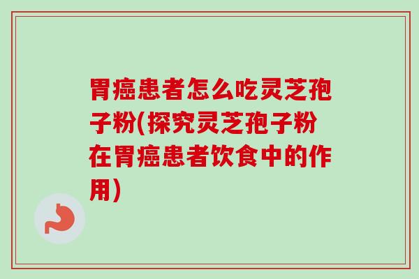 胃癌患者怎么吃灵芝孢子粉(探究灵芝孢子粉在胃癌患者饮食中的作用)