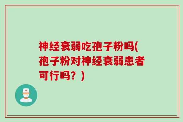 神经衰弱吃孢子粉吗(孢子粉对神经衰弱患者可行吗？)