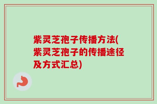 紫灵芝孢子传播方法(紫灵芝孢子的传播途径及方式汇总)