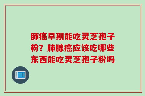 肺癌早期能吃灵芝孢子粉？肺腺癌应该吃哪些东西能吃灵芝孢子粉吗