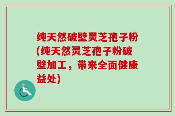 纯天然破壁灵芝孢子粉(纯天然灵芝孢子粉破壁加工，带来全面健康益处)