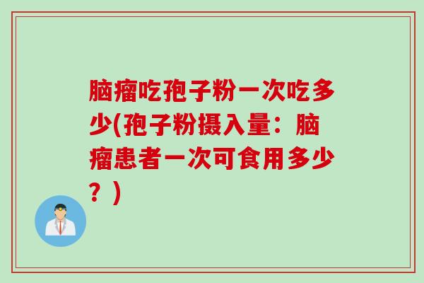 脑瘤吃孢子粉一次吃多少(孢子粉摄入量：脑瘤患者一次可食用多少？)