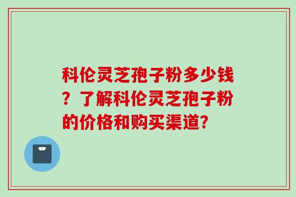 科伦灵芝孢子粉多少钱？了解科伦灵芝孢子粉的价格和购买渠道？