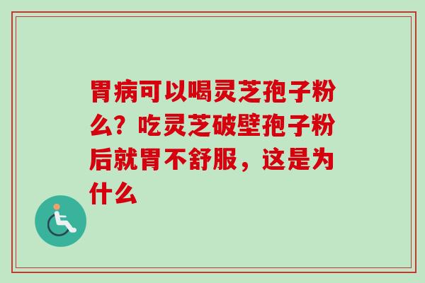 胃病可以喝灵芝孢子粉么？吃灵芝破壁孢子粉后就胃不舒服，这是为什么