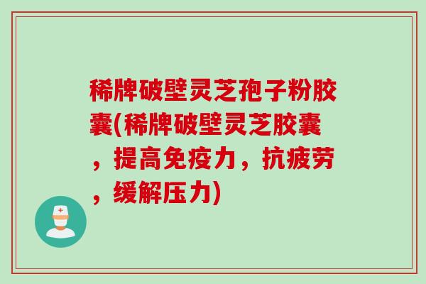 稀牌破壁灵芝孢子粉胶囊(稀牌破壁灵芝胶囊，提高免疫力，抗疲劳，缓解压力)
