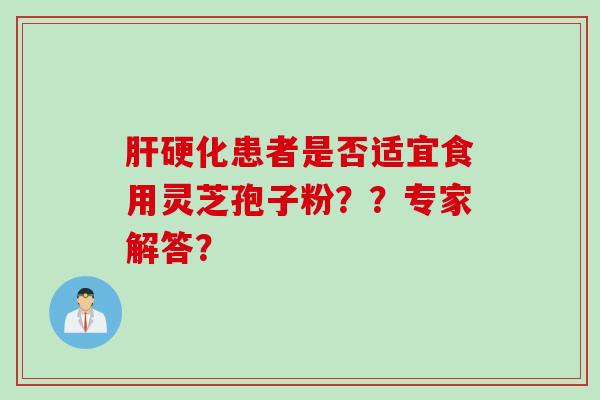 肝硬化患者是否适宜食用灵芝孢子粉？？专家解答？