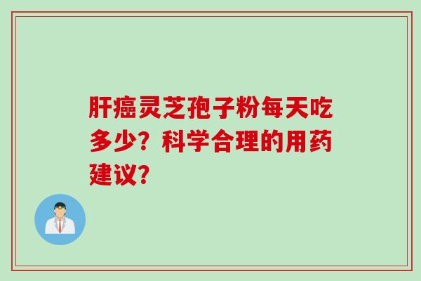 肝癌灵芝孢子粉每天吃多少？科学合理的用药建议？