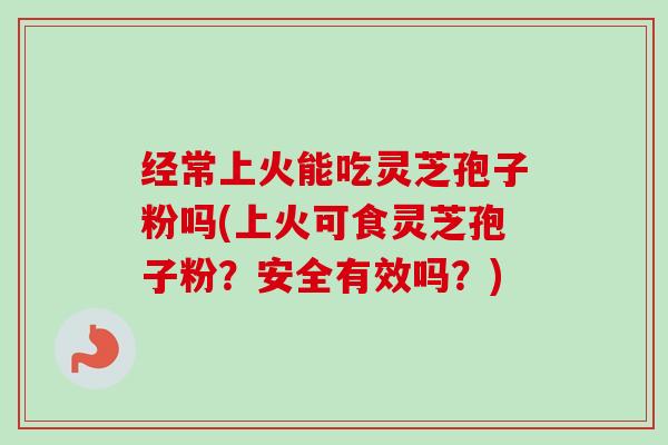 经常上火能吃灵芝孢子粉吗(上火可食灵芝孢子粉?安全有效吗?) 经常上火能吃灵芝孢子粉吗(上火可食灵芝孢子粉?安全有效吗?)