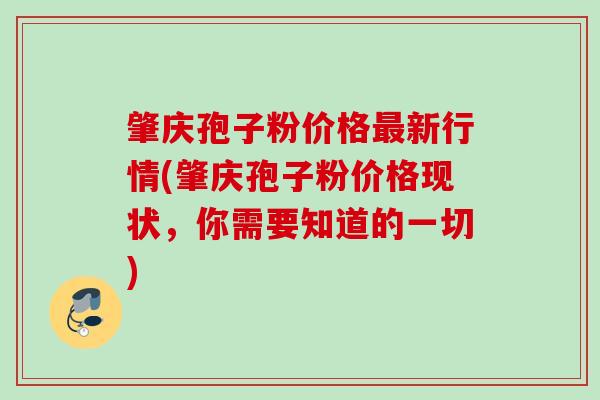 肇庆孢子粉价格新行情(肇庆孢子粉价格现状,你需要知道的一切) 肇庆孢子粉价格新行情(肇庆孢子粉价格现状,你需要知道的一切)