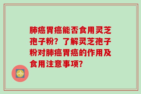 肺癌胃癌能否食用灵芝孢子粉？了解灵芝孢子粉对肺癌胃癌的作用及食用注意事项？