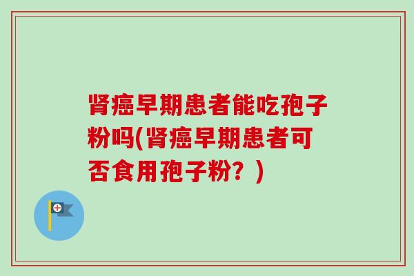 肾癌早期患者能吃孢子粉吗(肾癌早期患者可否食用孢子粉？)