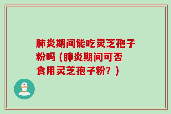 肺炎期间能吃灵芝孢子粉吗 (肺炎期间可否食用灵芝孢子粉？)