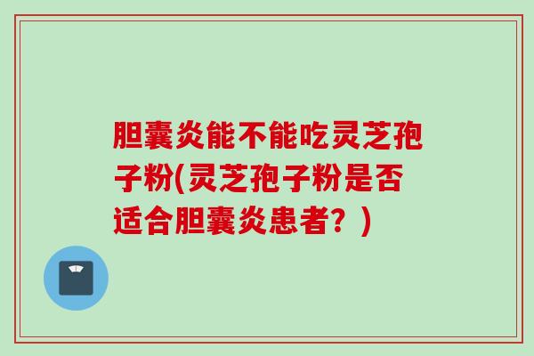 胆囊炎能不能吃灵芝孢子粉(灵芝孢子粉是否适合胆囊炎患者？)