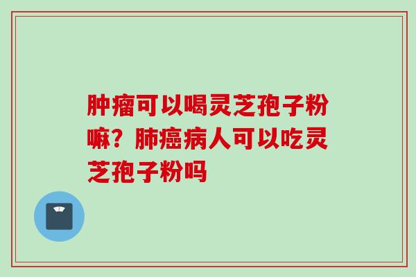 肿瘤可以喝灵芝孢子粉嘛？肺癌病人可以吃灵芝孢子粉吗