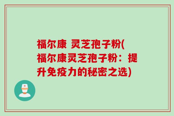 福尔康 灵芝孢子粉(福尔康灵芝孢子粉：提升免疫力的秘密之选)