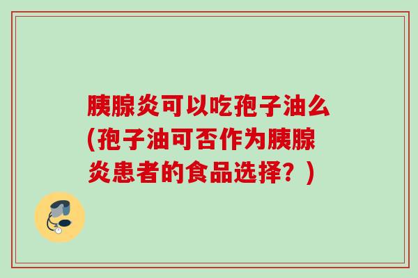 胰腺炎可以吃孢子油么(孢子油可否作为胰腺炎患者的食品选择？)
