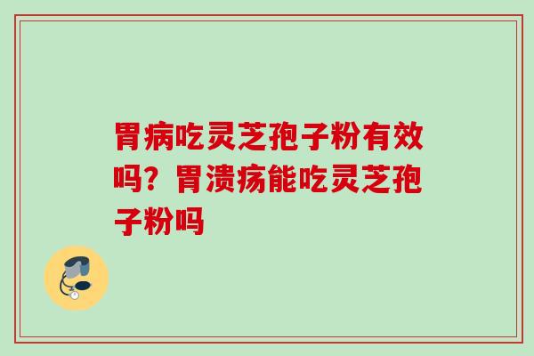 胃病吃灵芝孢子粉有效吗？胃溃疡能吃灵芝孢子粉吗