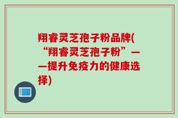 翔睿灵芝孢子粉品牌(“翔睿灵芝孢子粉”——提升免疫力的健康选择)
