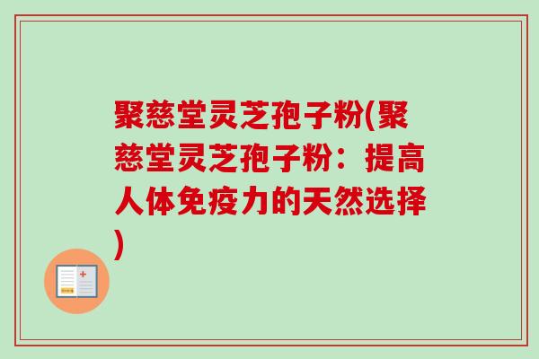 聚慈堂灵芝孢子粉(聚慈堂灵芝孢子粉：提高人体免疫力的天然选择)