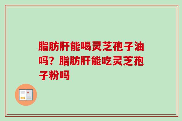 脂肪肝能喝灵芝孢子油吗？脂肪肝能吃灵芝孢子粉吗