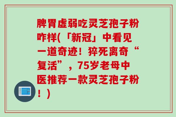 脾胃虚弱吃灵芝孢子粉咋样(「新冠」中看见一道奇迹！猝死离奇“复活”，75岁老母中医推荐一款灵芝孢子粉！)